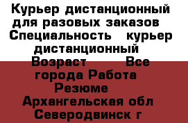 Курьер дистанционный для разовых заказов › Специальность ­ курьер дистанционный › Возраст ­ 52 - Все города Работа » Резюме   . Архангельская обл.,Северодвинск г.